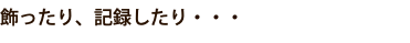飾ったり、記録したり・・・