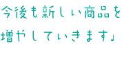 今後も新しい商品を 増やしていきます♩ 